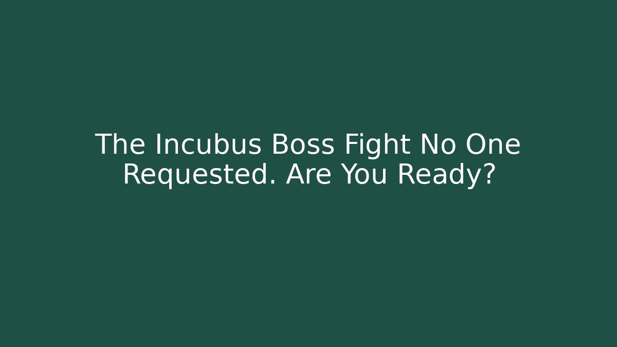 The Incubus Boss Fight No One Requested. Are You Ready?