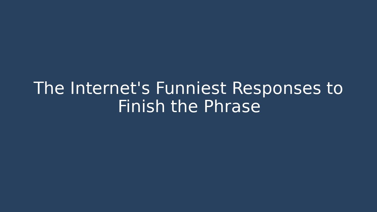 The Internet's Funniest Responses to Finish the Phrase