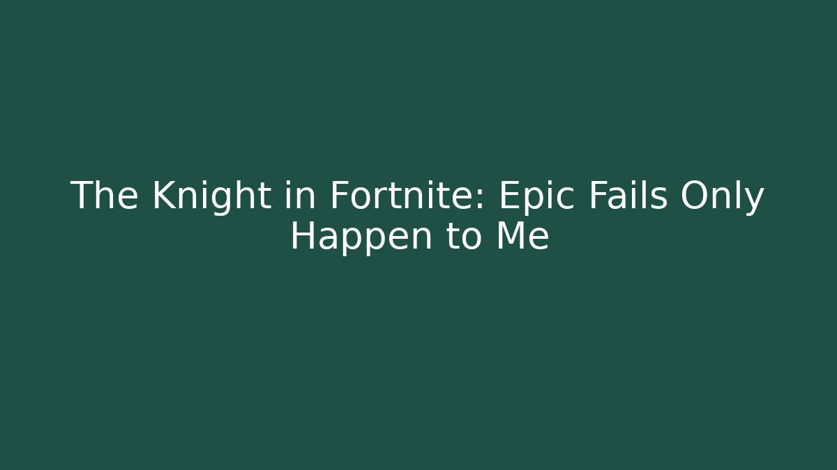 The Knight in Fortnite: Epic Fails Only Happen to Me