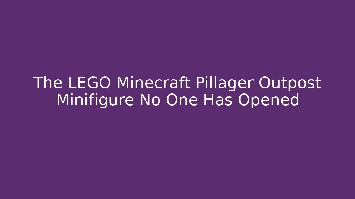 The LEGO Minecraft Pillager Outpost Minifigure No One Has Opened