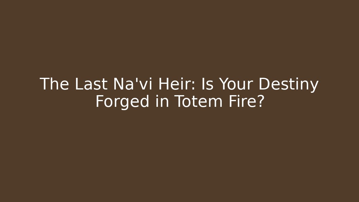 The Last Na'vi Heir: Is Your Destiny Forged in Totem Fire?