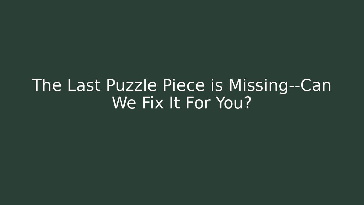 The Last Puzzle Piece is Missing—Can We Fix It For You?