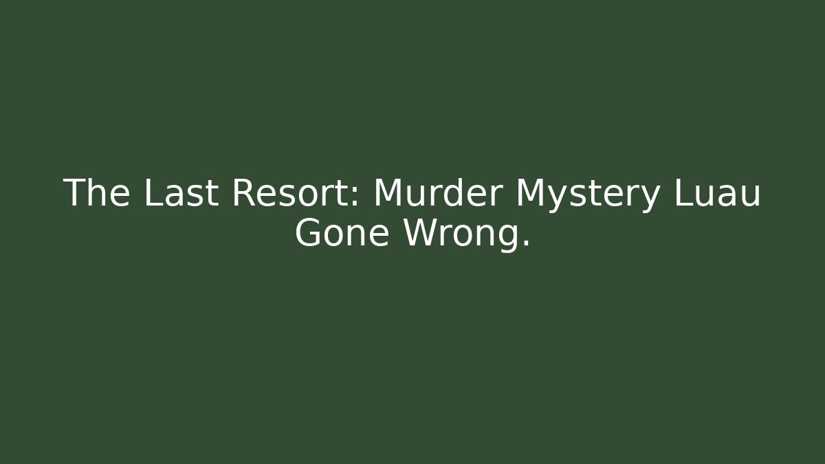 The Last Resort: Murder Mystery Luau Gone Wrong.