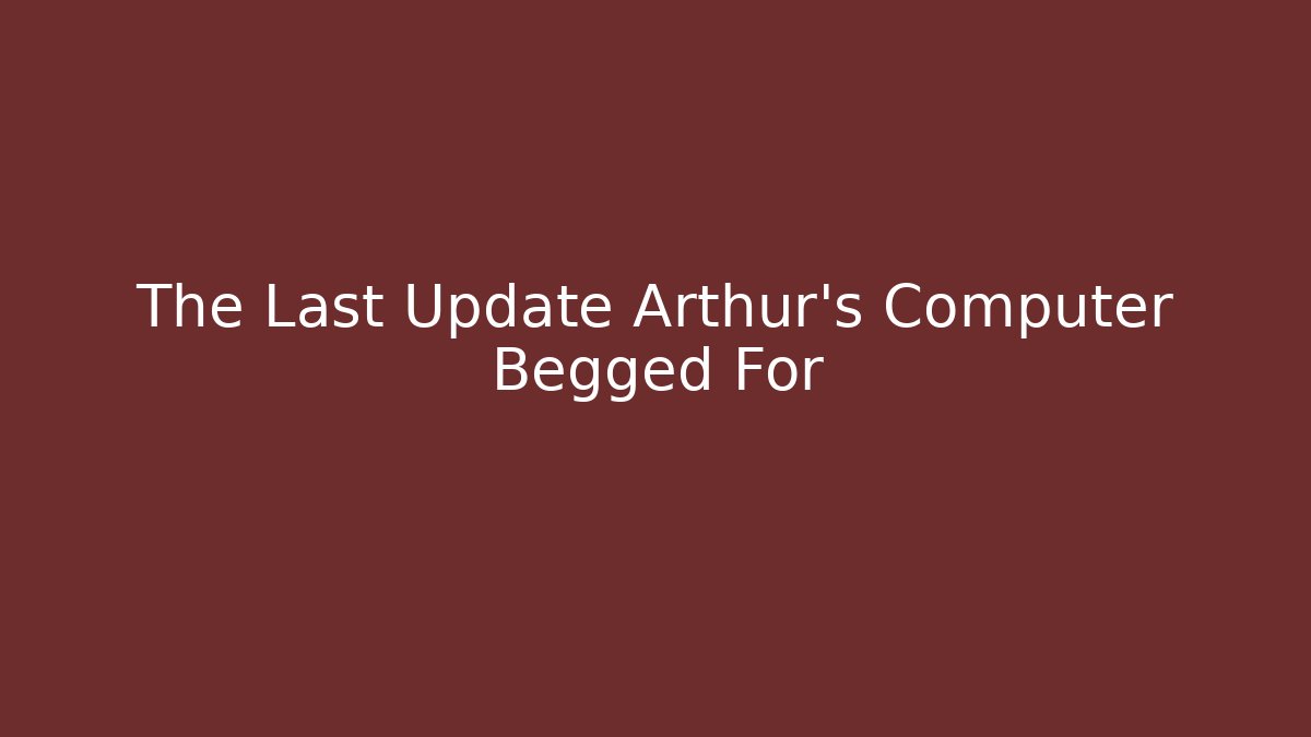 The Last Update Arthur's Computer Begged For