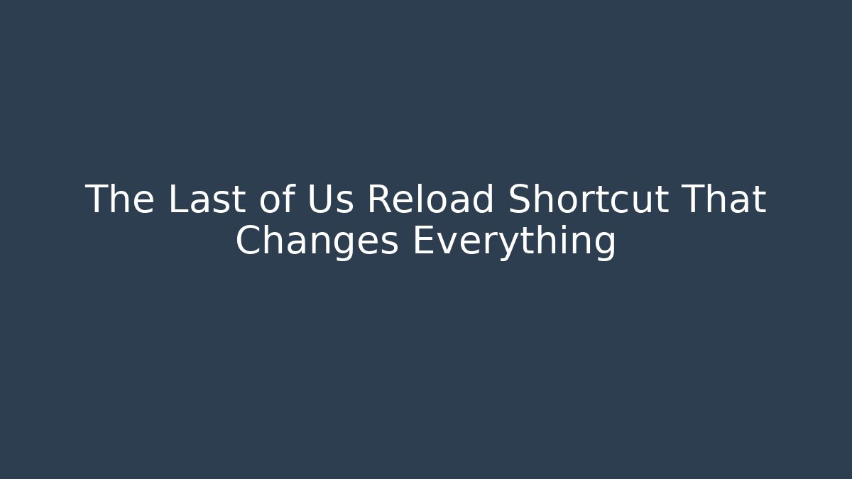 The Last of Us Reload Shortcut That Changes Everything