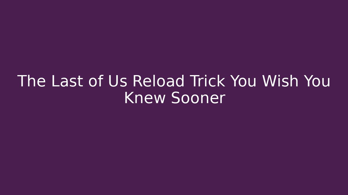 The Last of Us Reload Trick You Wish You Knew Sooner