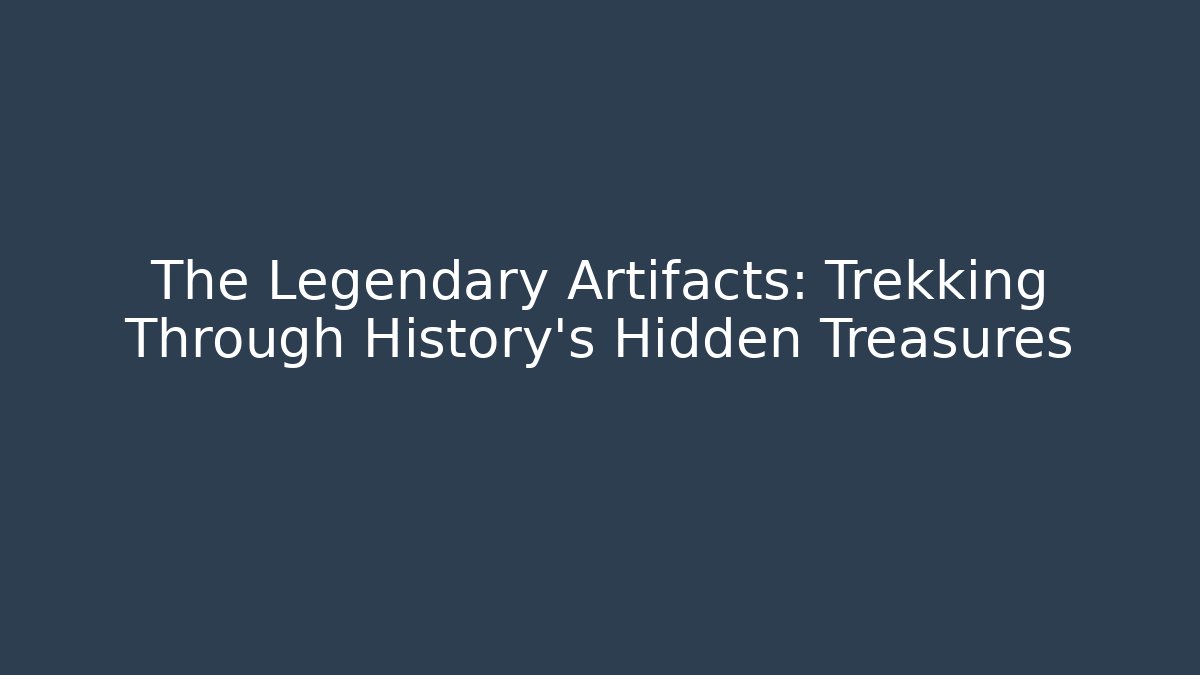 The Legendary Artifacts: Trekking Through History's Hidden Treasures