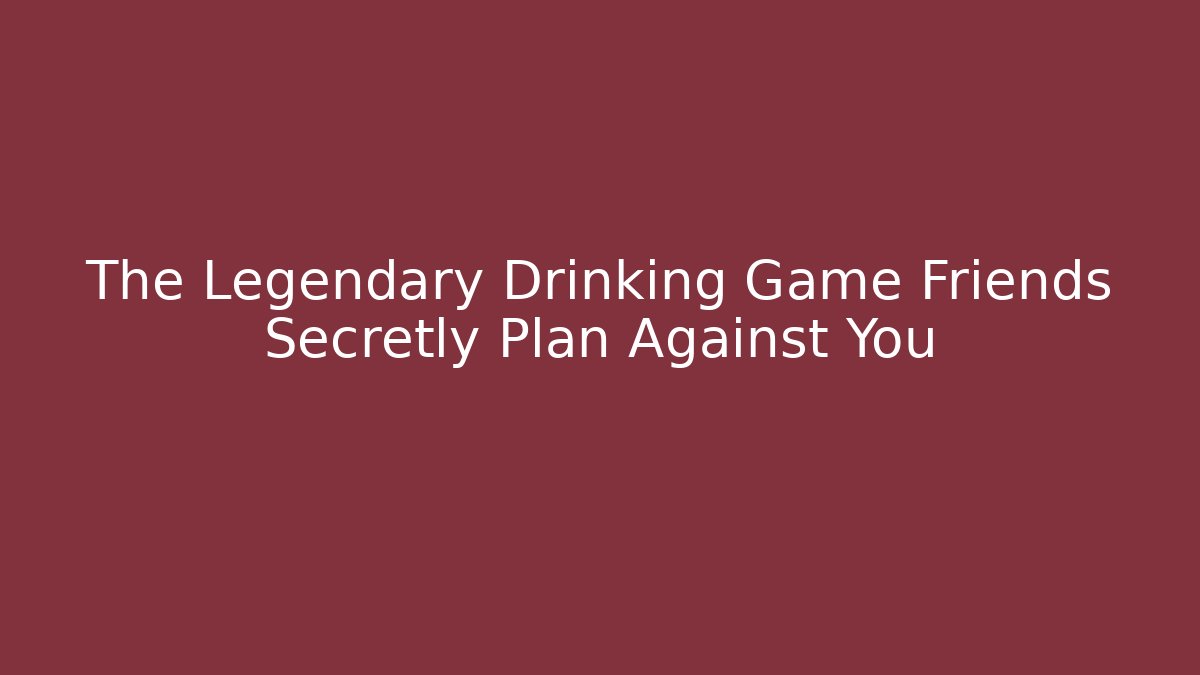 The Legendary Drinking Game Friends Secretly Plan Against You