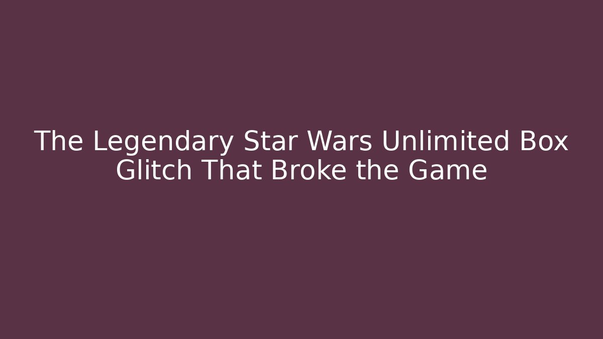 The Legendary Star Wars Unlimited Box Glitch That Broke the Game