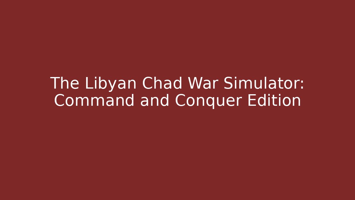 The Libyan Chad War Simulator: Command and Conquer Edition