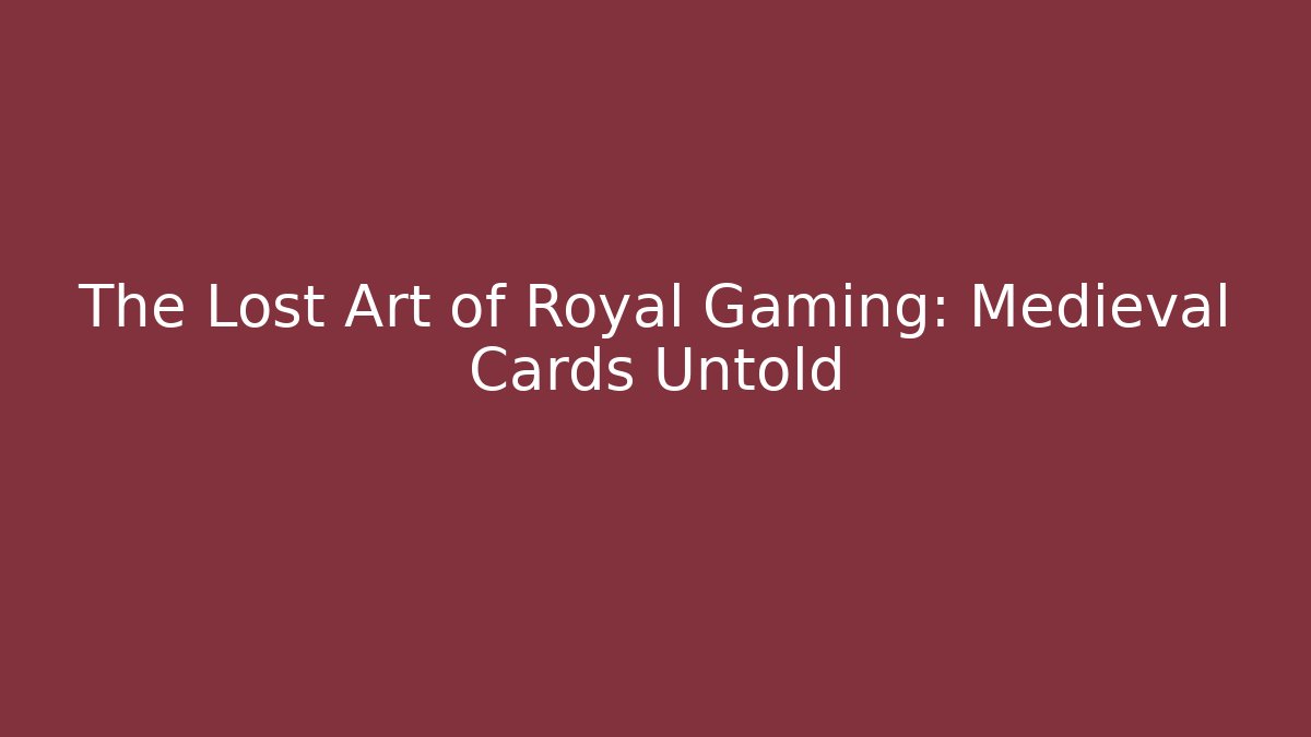 The Lost Art of Royal Gaming: Medieval Cards Untold