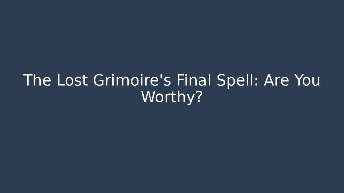 The Lost Grimoire's Final Spell: Are You Worthy?