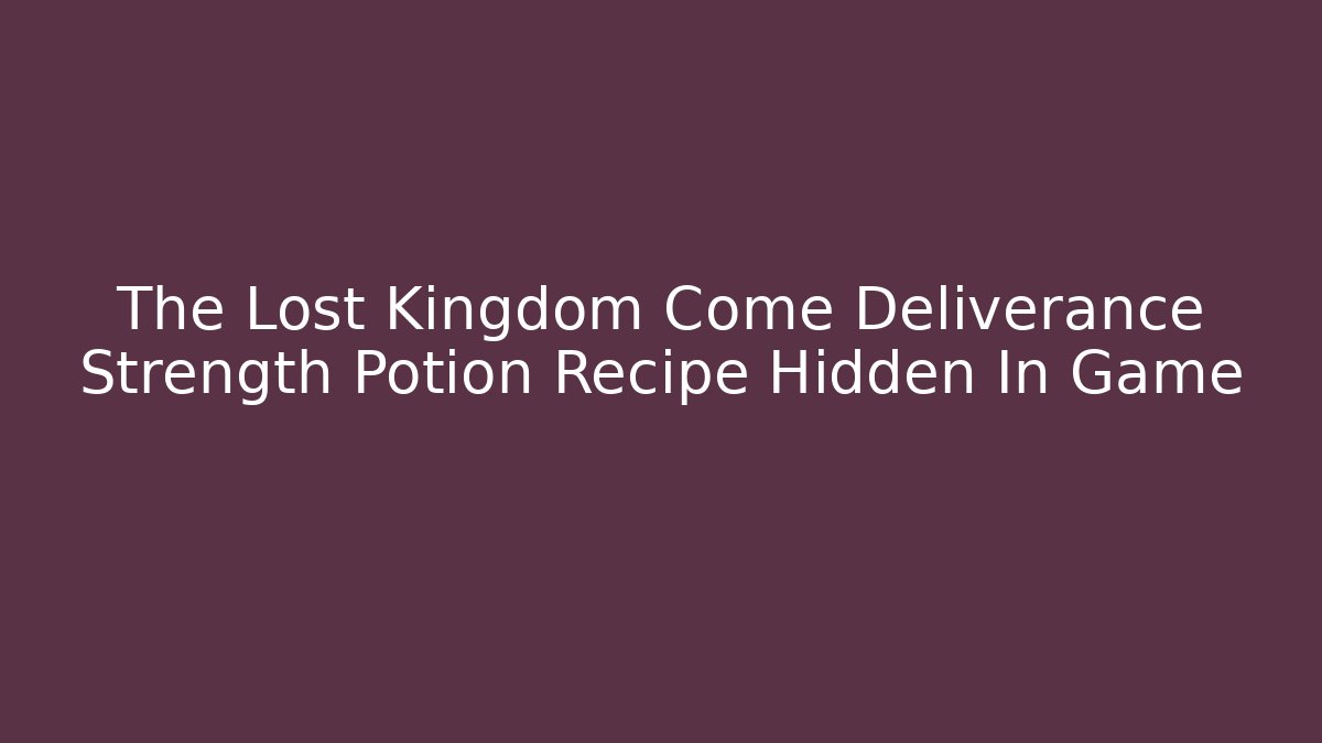 The Lost Kingdom Come Deliverance Strength Potion Recipe Hidden In Game