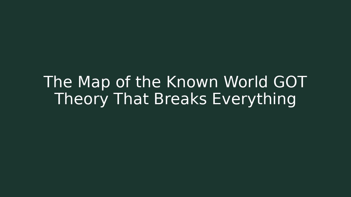 The Map of the Known World GOT Theory That Breaks Everything