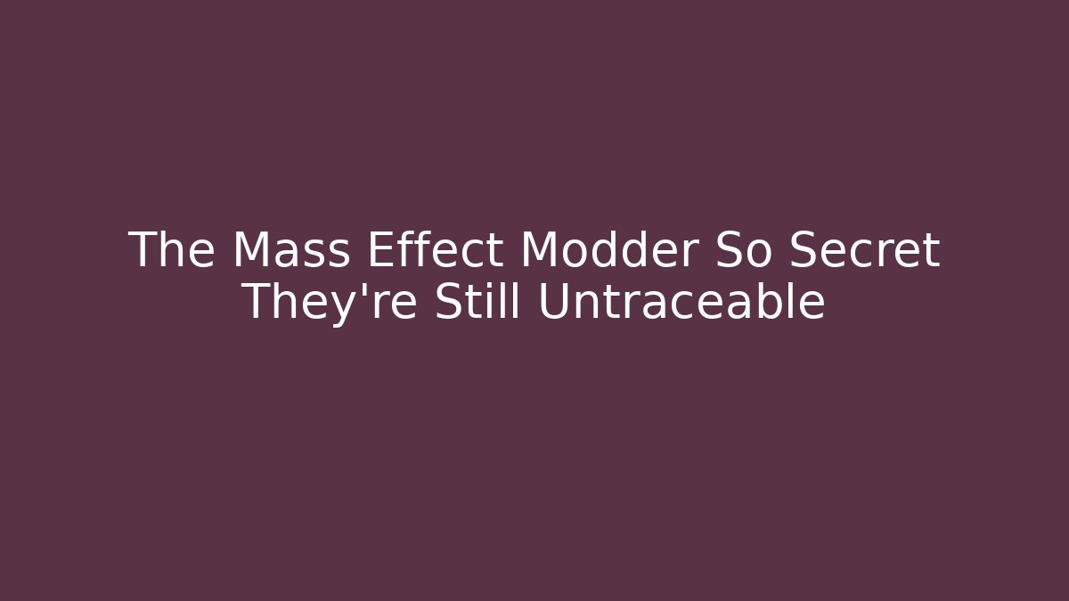 The Mass Effect Modder So Secret They're Still Untraceable