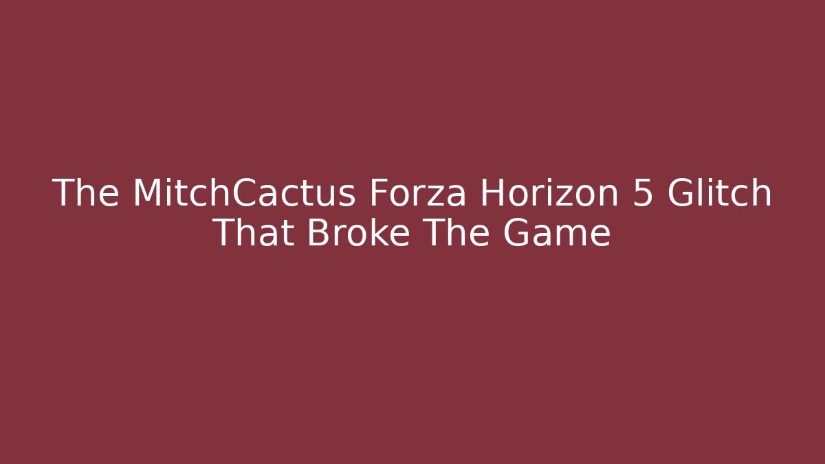 The MitchCactus Forza Horizon 5 Glitch That Broke The Game