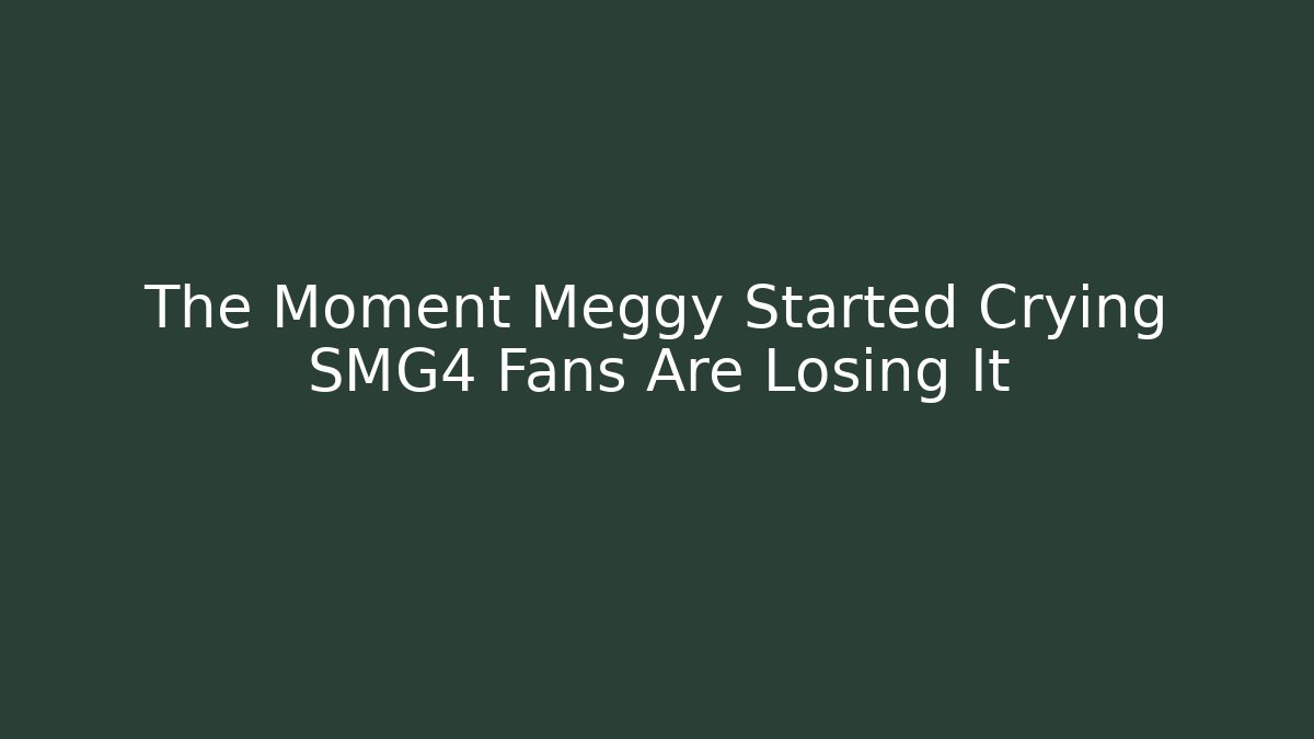 The Moment Meggy Started Crying SMG4 Fans Are Losing It
