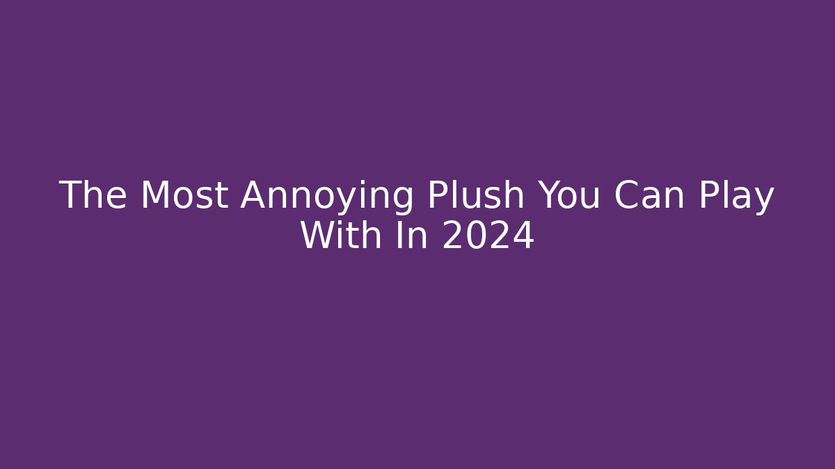 The Most Annoying Plush You Can Play With In 2024