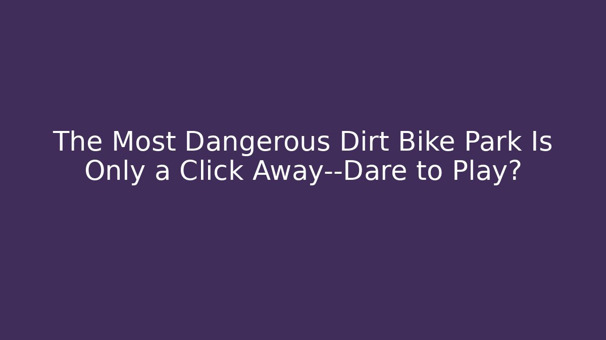 The Most Dangerous Dirt Bike Park Is Only a Click Away—Dare to Play?