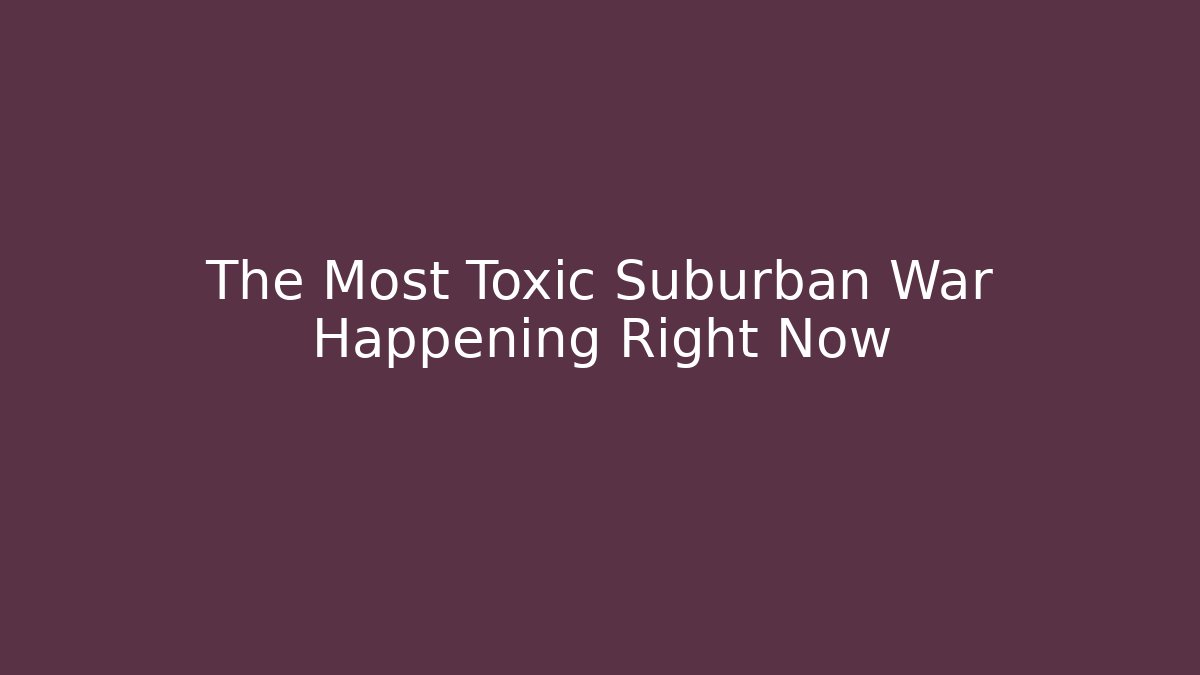The Most Toxic Suburban War Happening Right Now