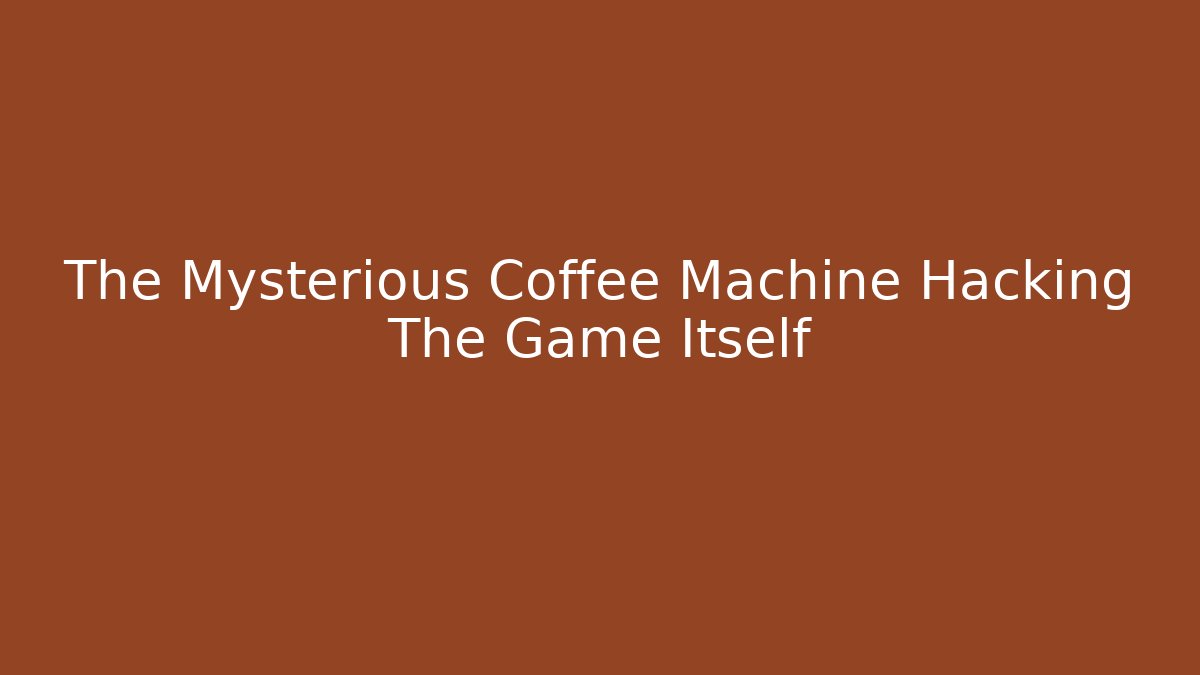 The Mysterious Coffee Machine Hacking The Game Itself