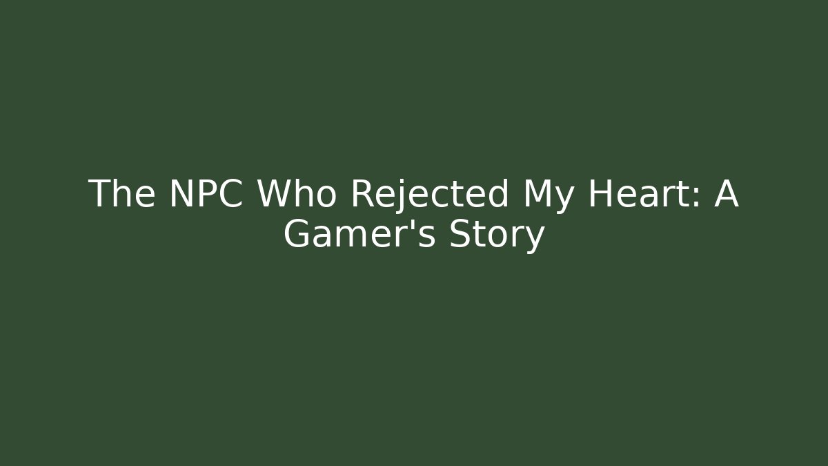 The NPC Who Rejected My Heart: A Gamer's Story