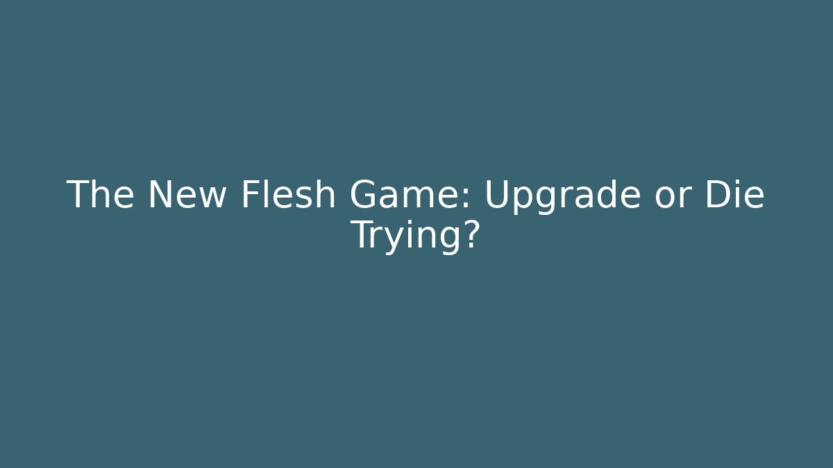 The New Flesh Game: Upgrade or Die Trying?