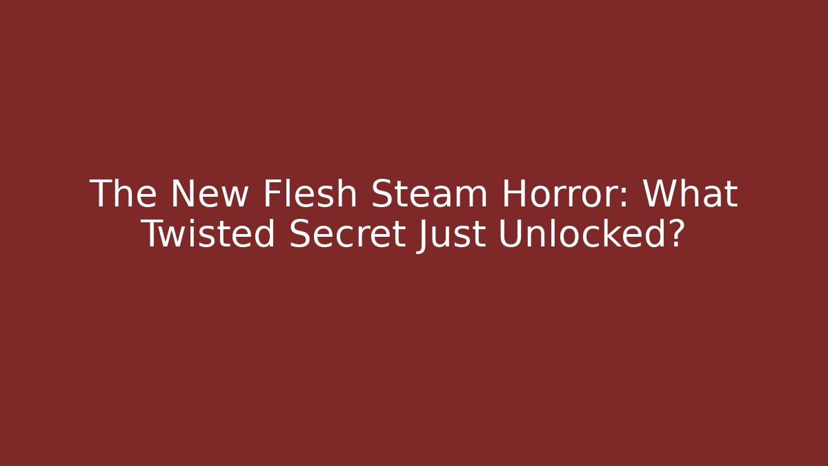 The New Flesh Steam Horror: What Twisted Secret Just Unlocked?