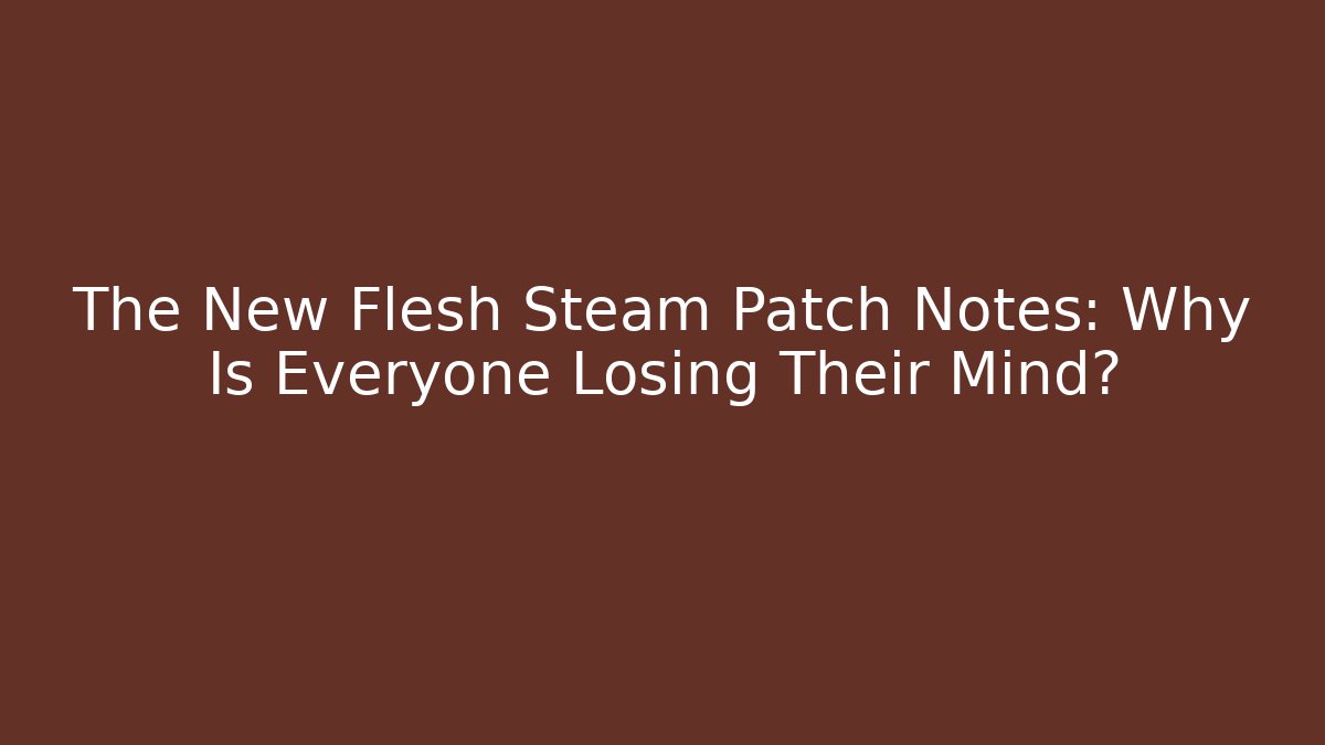 The New Flesh Steam Patch Notes: Why Is Everyone Losing Their Mind?