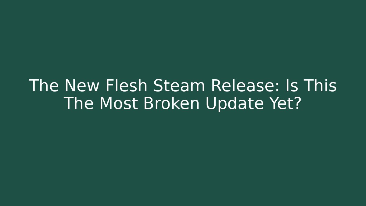 The New Flesh Steam Release: Is This The Most Broken Update Yet?