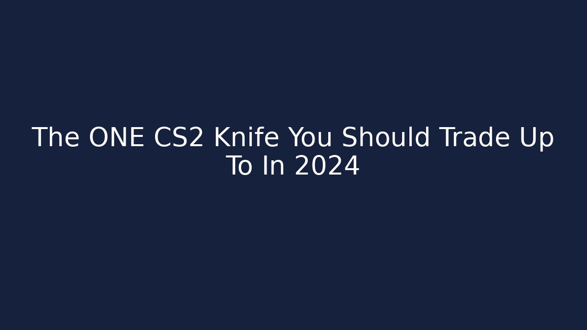The ONE CS2 Knife You Should Trade Up To In 2024