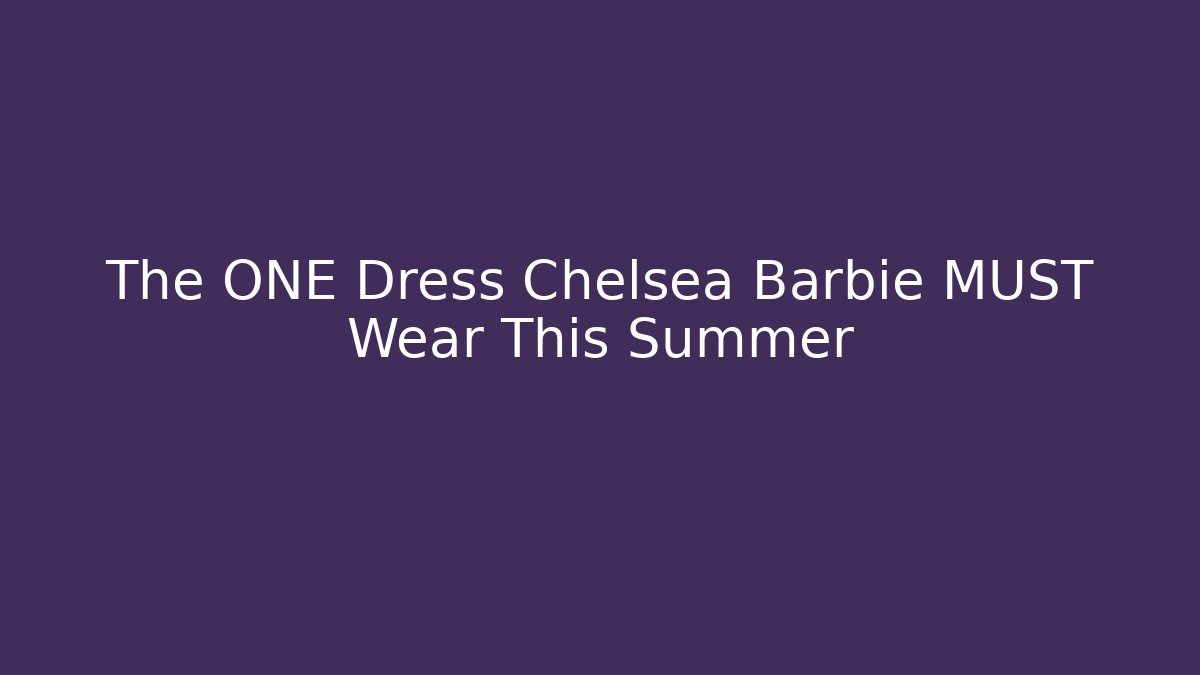 The ONE Dress Chelsea Barbie MUST Wear This Summer