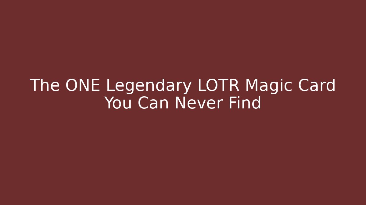 The ONE Legendary LOTR Magic Card You Can Never Find