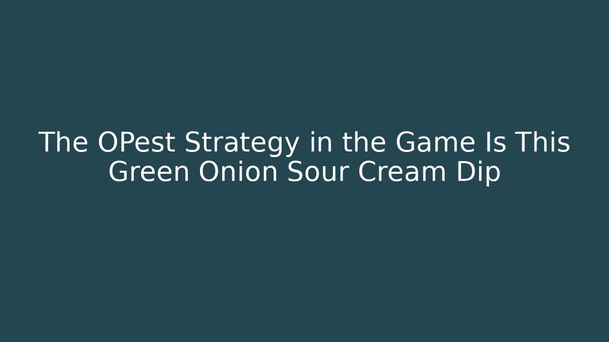 The OPest Strategy in the Game Is This Green Onion Sour Cream Dip