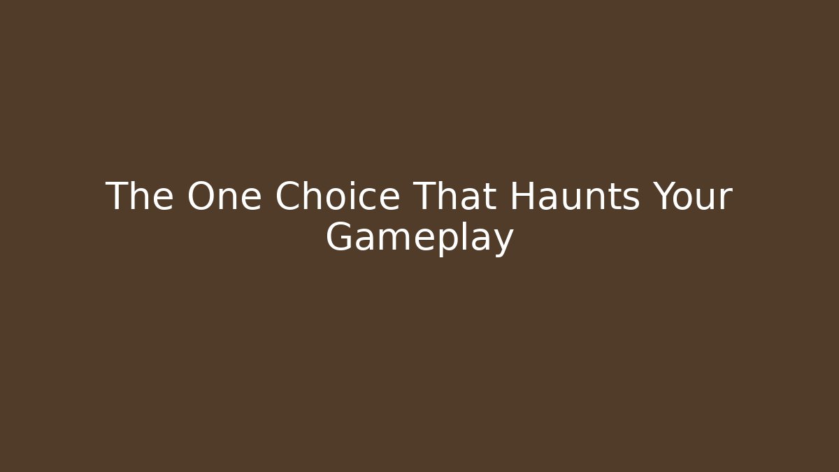 The One Choice That Haunts Your Gameplay