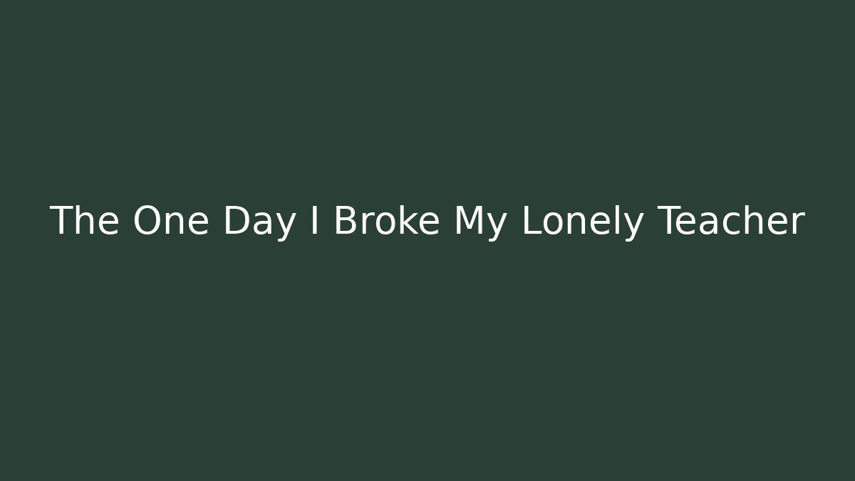 The One Day I Broke My Lonely Teacher