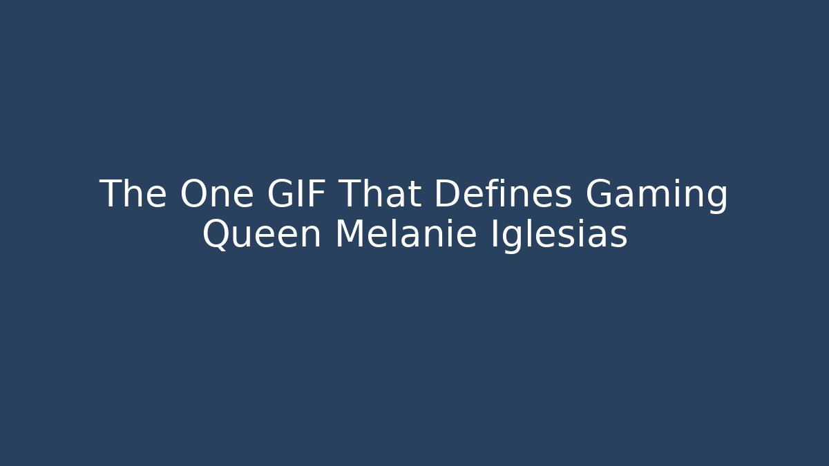 The One GIF That Defines Gaming Queen Melanie Iglesias
