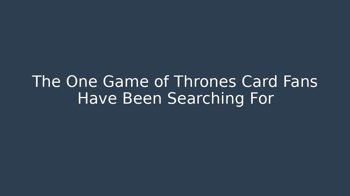 The One Game of Thrones Card Fans Have Been Searching For
