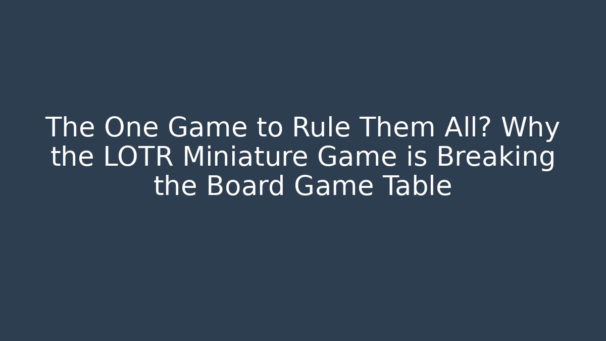 The One Game to Rule Them All? Why the LOTR Miniature Game is Breaking the Board Game Table
