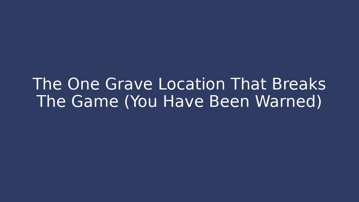 The One Grave Location That Breaks The Game (You Have Been Warned)
