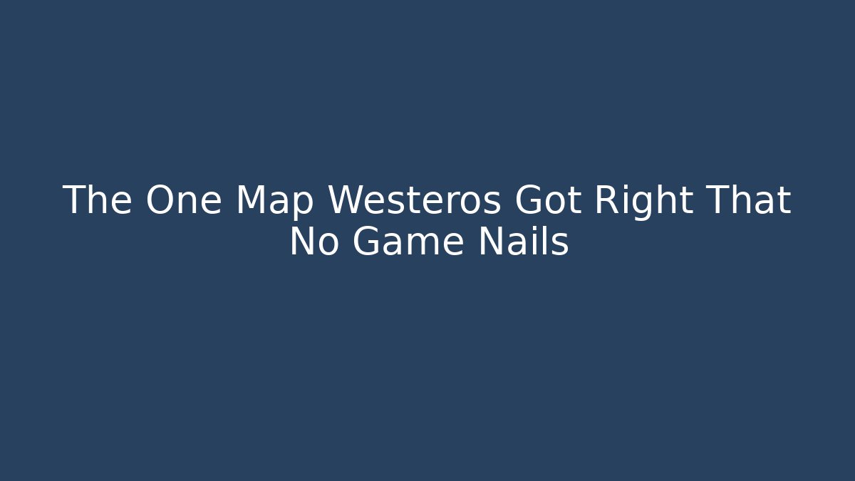 The One Map Westeros Got Right That No Game Nails