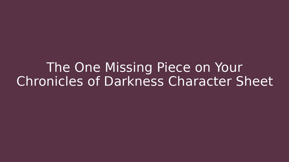 The One Missing Piece on Your Chronicles of Darkness Character Sheet