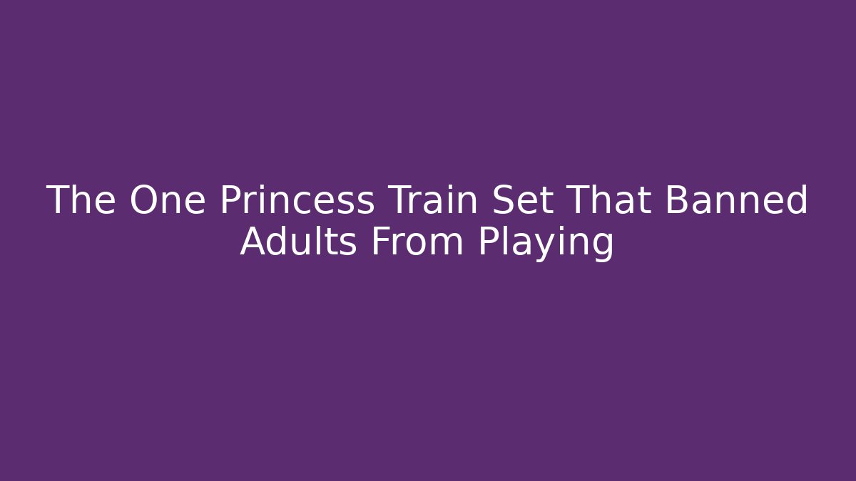 The One Princess Train Set That Banned Adults From Playing