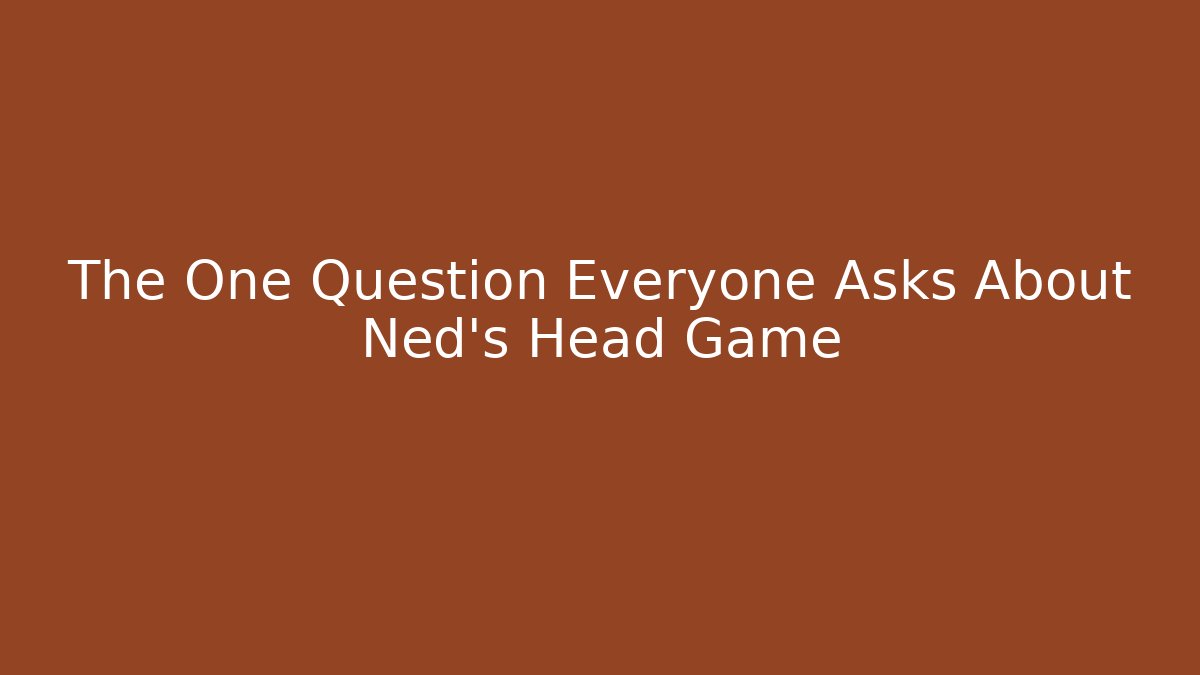 The One Question Everyone Asks About Ned's Head Game
