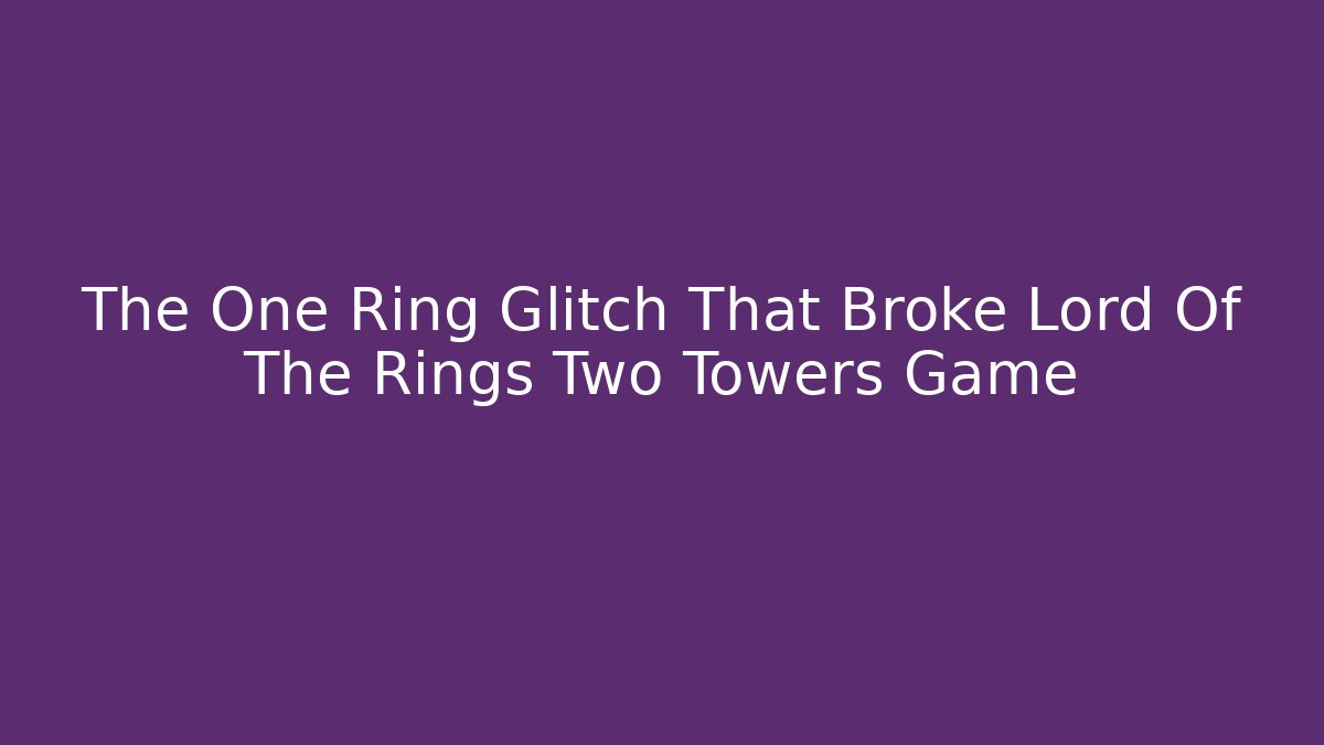 The One Ring Glitch That Broke Lord Of The Rings Two Towers Game