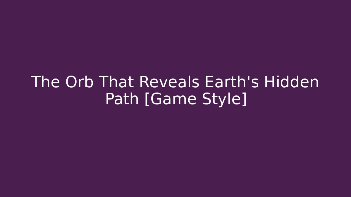 The Orb That Reveals Earth's Hidden Path [Game Style]