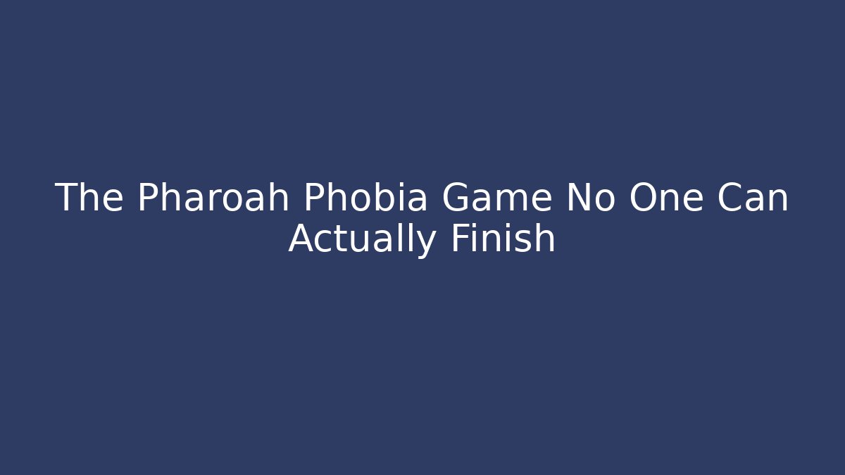 The Pharoah Phobia Game No One Can Actually Finish