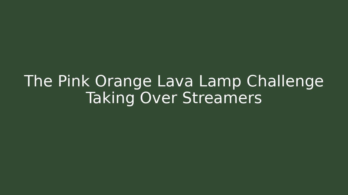The Pink Orange Lava Lamp Challenge Taking Over Streamers
