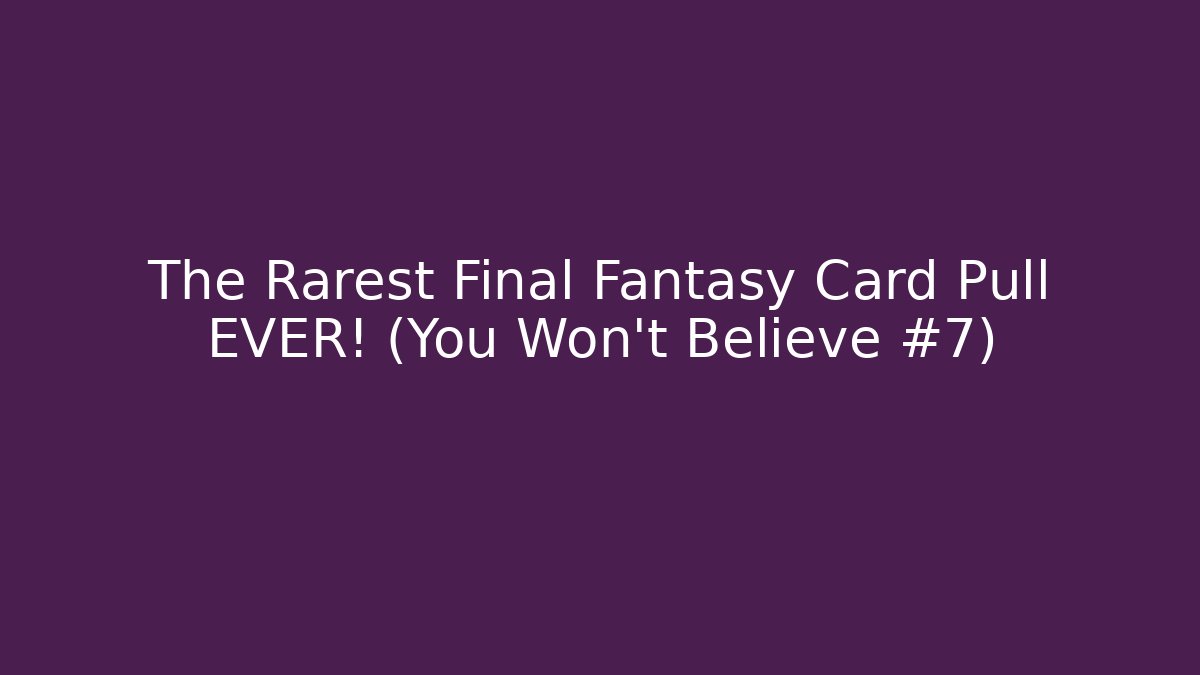 The Rarest Final Fantasy Card Pull EVER! (You Won't Believe #7)