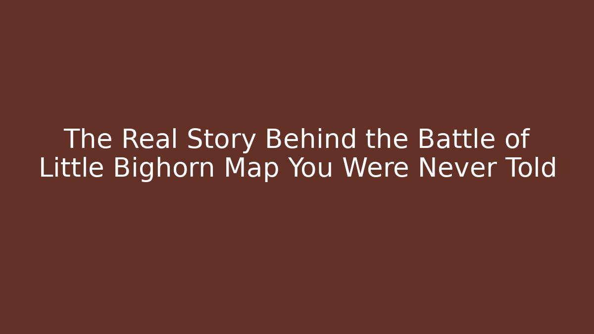 The Real Story Behind the Battle of Little Bighorn Map You Were Never Told